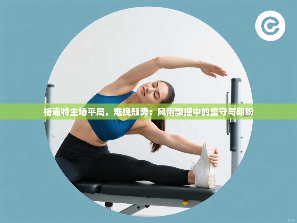 格连特主场平局，难挽颓势：风雨飘摇中的坚守与期盼  第2张