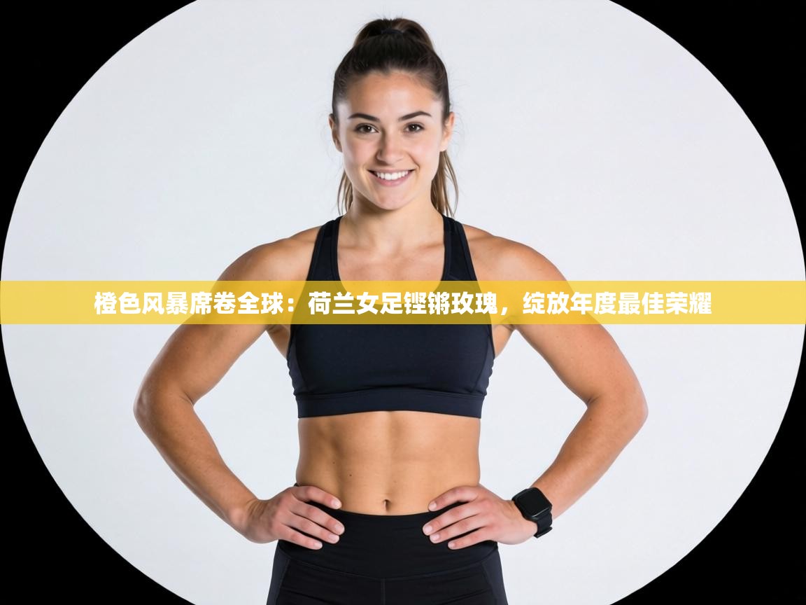 橙色风暴席卷全球:荷兰女足铿锵玫瑰,绽放年度最佳荣耀 第1张