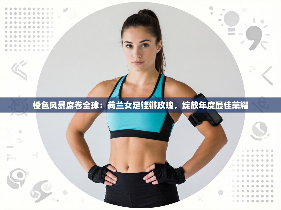 橙色风暴席卷全球:荷兰女足铿锵玫瑰,绽放年度最佳荣耀 第2张