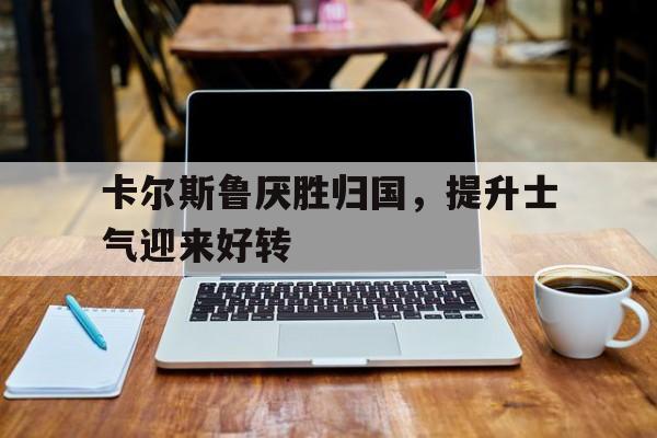 卡尔斯鲁厌胜归国，提升士气迎来好转的简单介绍