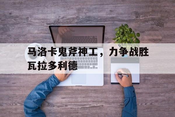 开云体育官网-包含马洛卡鬼斧神工，力争战胜瓦拉多利德的词条