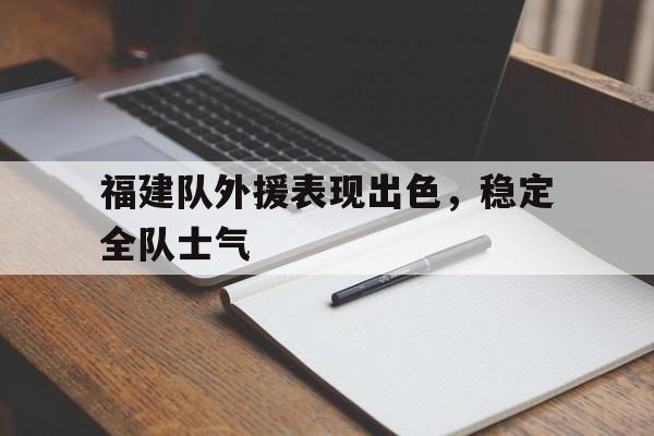 开云体育官网-福建队外援表现出色，稳定全队士气的简单介绍